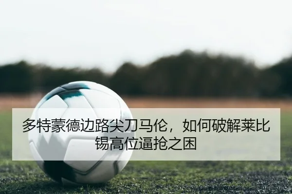 多特蒙德边路尖刀马伦，如何破解莱比锡高位逼抢之困